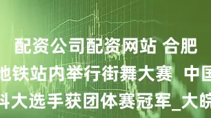 配资公司配资网站 合肥大学生在地铁站内举行街舞大赛  中国科大选手获团体赛冠军_大皖新闻 | 安徽网