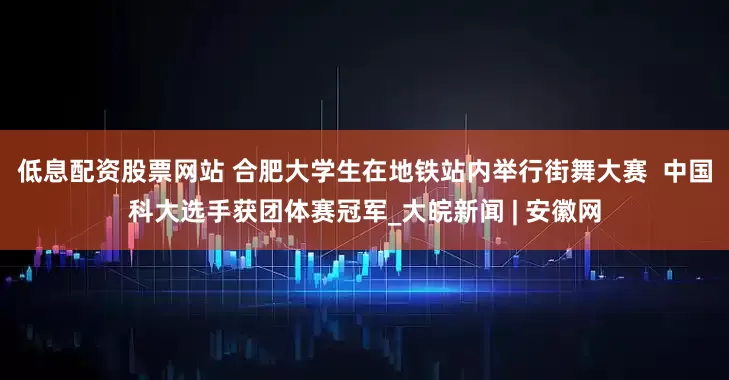 低息配资股票网站 合肥大学生在地铁站内举行街舞大赛  中国科大选手获团体赛冠军_大皖新闻 | 安徽网