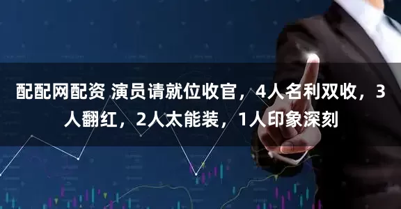 配配网配资 演员请就位收官，4人名利双收，3人翻红，2人太能装，1人印象深刻