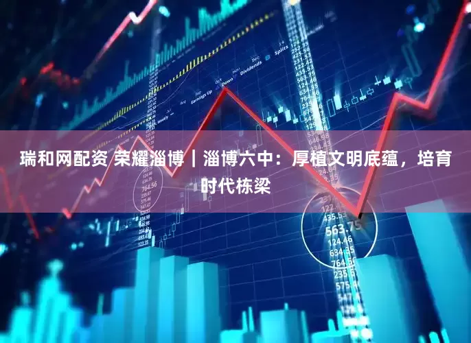 瑞和网配资 荣耀淄博｜淄博六中：厚植文明底蕴，培育时代栋梁