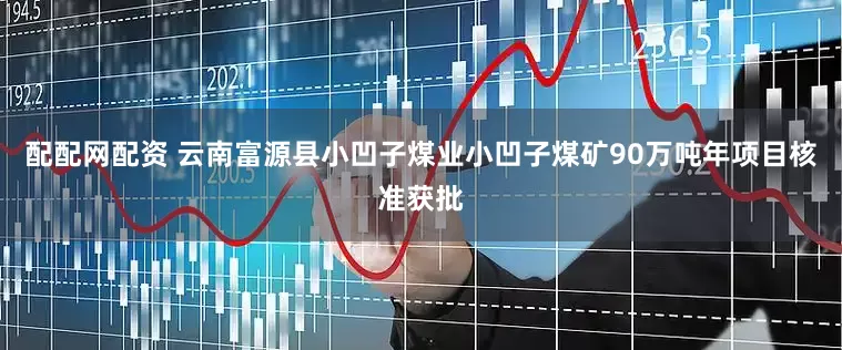 配配网配资 云南富源县小凹子煤业小凹子煤矿90万吨年项目核准获批