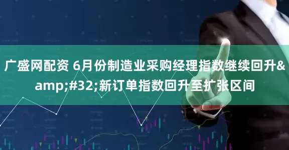 广盛网配资 6月份制造业采购经理指数继续回升&#32;新订单指数回升至扩张区间