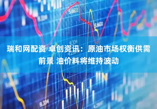 瑞和网配资 卓创资讯：原油市场权衡供需前景 油价料将维持波动