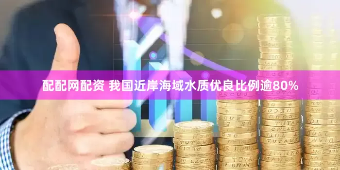 配配网配资 我国近岸海域水质优良比例逾80%
