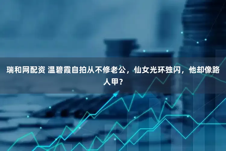 瑞和网配资 温碧霞自拍从不修老公，仙女光环独闪，他却像路人甲？
