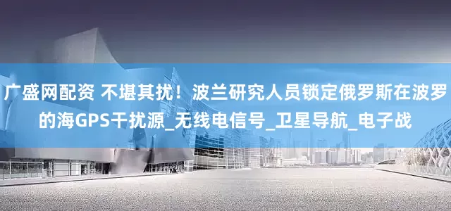 广盛网配资 不堪其扰！波兰研究人员锁定俄罗斯在波罗的海GPS干扰源_无线电信号_卫星导航_电子战