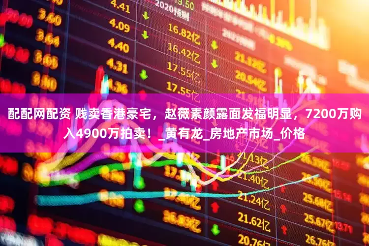 配配网配资 贱卖香港豪宅，赵薇素颜露面发福明显，7200万购入4900万拍卖！_黄有龙_房地产市场_价格