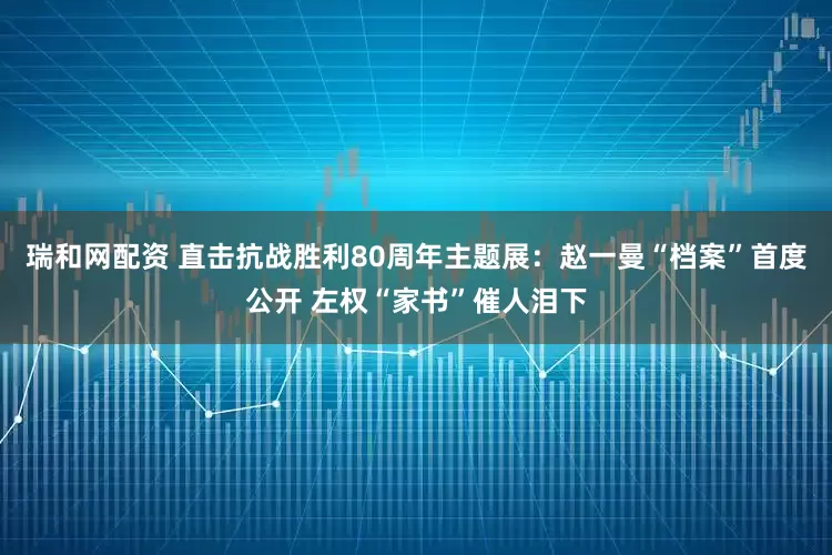 瑞和网配资 直击抗战胜利80周年主题展：赵一曼“档案”首度公开 左权“家书”催人泪下