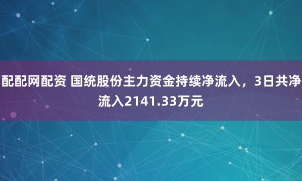 配配网配资 国统股份主力资金持续净流入，3日共净流入2141.33万元