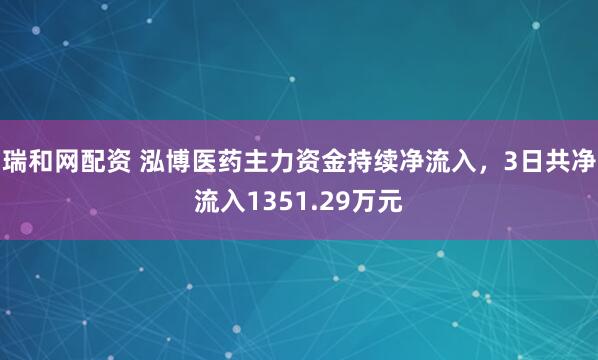瑞和网配资 泓博医药主力资金持续净流入，3日共净流入1351.29万元
