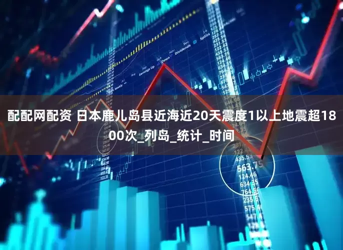 配配网配资 日本鹿儿岛县近海近20天震度1以上地震超1800次_列岛_统计_时间