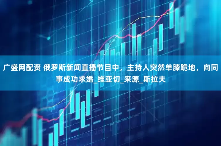 广盛网配资 俄罗斯新闻直播节目中，主持人突然单膝跪地，向同事成功求婚_维亚切_来源_斯拉夫
