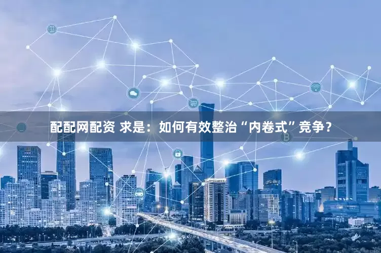 配配网配资 求是：如何有效整治“内卷式”竞争？