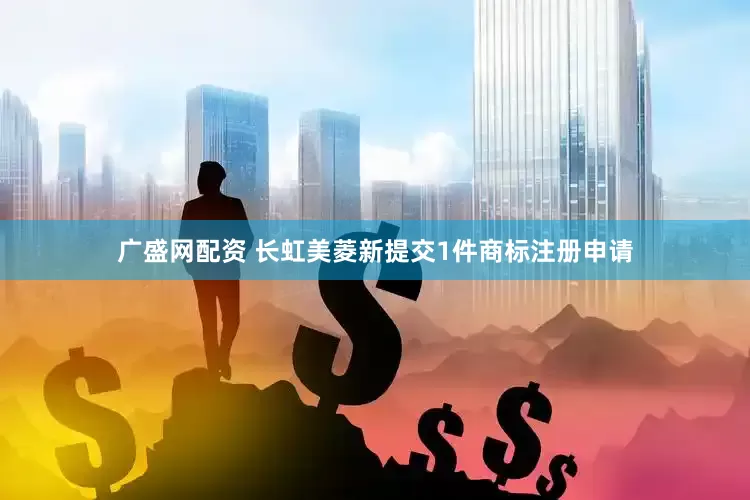 广盛网配资 长虹美菱新提交1件商标注册申请