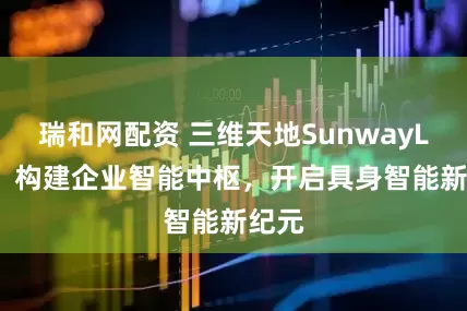 瑞和网配资 三维天地SunwayLink：构建企业智能中枢，开启具身智能新纪元