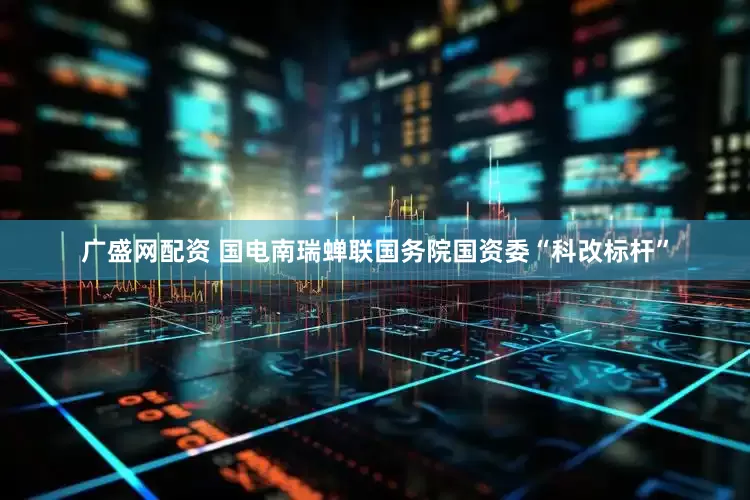 广盛网配资 国电南瑞蝉联国务院国资委“科改标杆”
