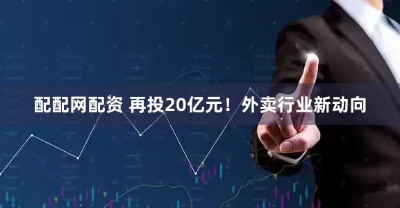 配配网配资 再投20亿元！外卖行业新动向