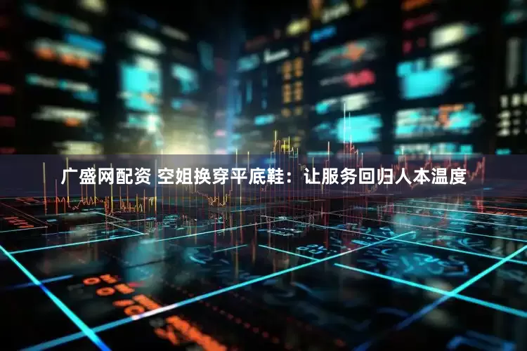 广盛网配资 空姐换穿平底鞋：让服务回归人本温度