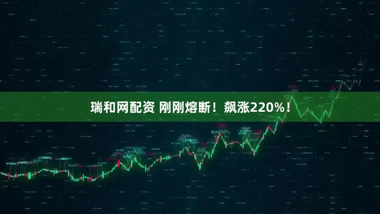 瑞和网配资 刚刚熔断！飙涨220%！