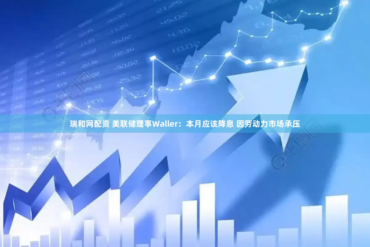瑞和网配资 美联储理事Waller：本月应该降息 因劳动力市场承压