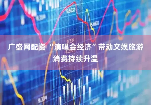 广盛网配资 “演唱会经济”带动文娱旅游消费持续升温