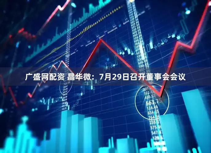 广盛网配资 晶华微：7月29日召开董事会会议