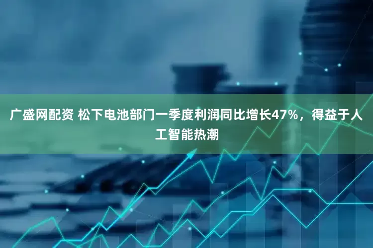 广盛网配资 松下电池部门一季度利润同比增长47%，得益于人工智能热潮