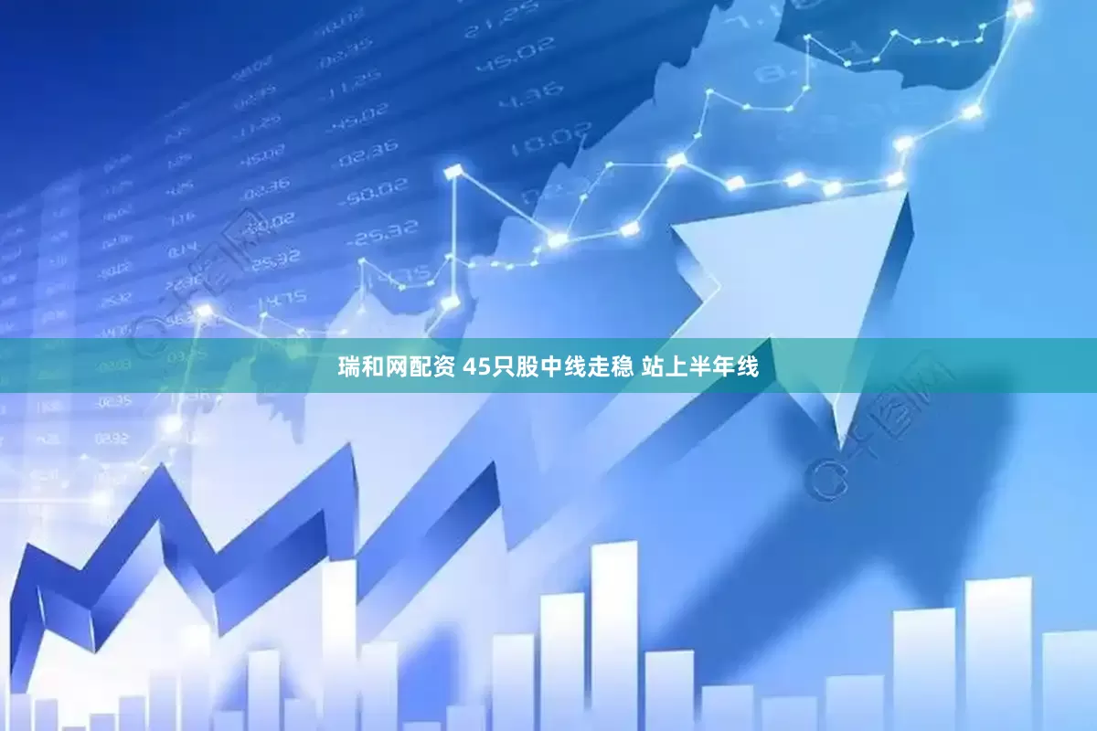瑞和网配资 45只股中线走稳 站上半年线