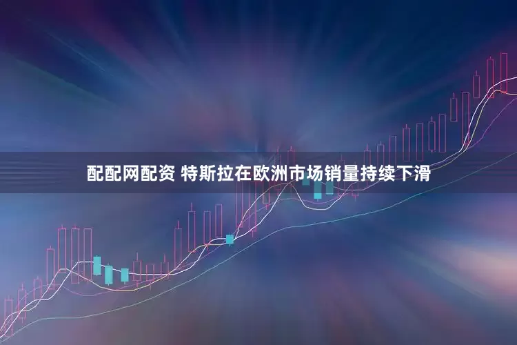 配配网配资 特斯拉在欧洲市场销量持续下滑