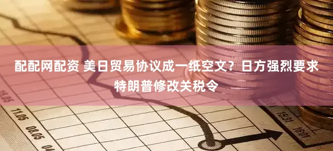 配配网配资 美日贸易协议成一纸空文？日方强烈要求特朗普修改关税令