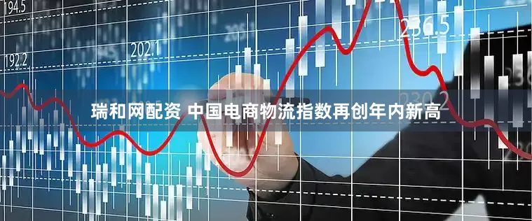 瑞和网配资 中国电商物流指数再创年内新高