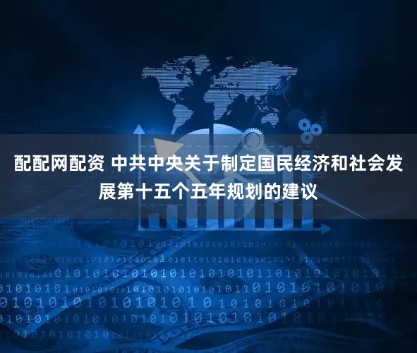 配配网配资 中共中央关于制定国民经济和社会发展第十五个五年规划的建议