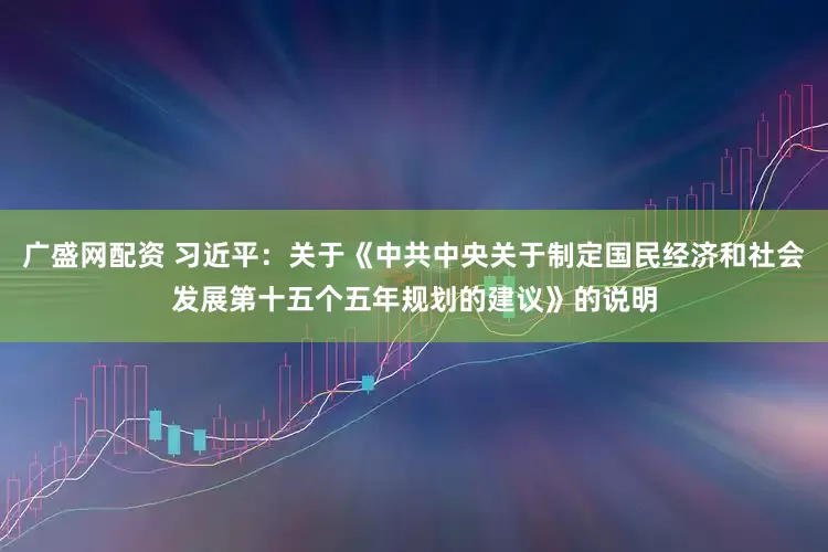 广盛网配资 习近平：关于《中共中央关于制定国民经济和社会发展第十五个五年规划的建议》的说明