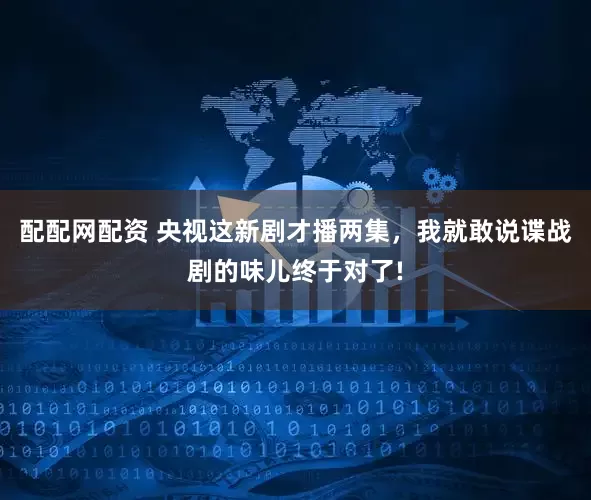配配网配资 央视这新剧才播两集,我就敢说谍战剧的味儿终于对了!