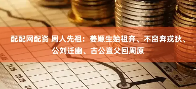 配配网配资 周人先祖：姜嫄生始祖弃、不窋奔戎狄、公刘迁豳、古公亶父回周原