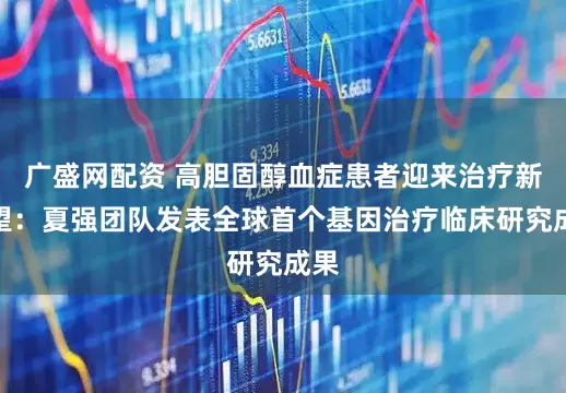 广盛网配资 高胆固醇血症患者迎来治疗新希望:夏强团队发表全球首个基因治疗临床研究成果