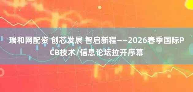 瑞和网配资 创芯发展 智启新程——2026春季国际PCB技术/信息论坛拉开序幕