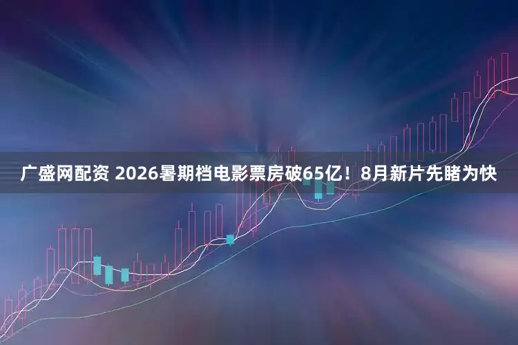 广盛网配资 2026暑期档电影票房破65亿！8月新片先睹为快