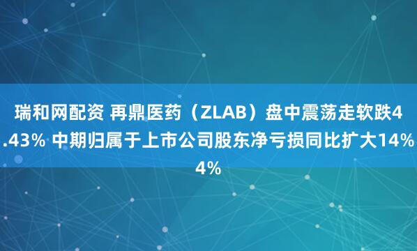 瑞和网配资 再鼎医药（ZLAB）盘中震荡走软跌4.43% 中期归属于上市公司股东净亏损同比扩大14%