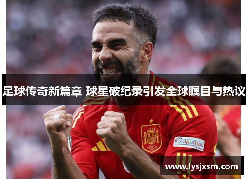 足球传奇新篇章 球星破纪录引发全球瞩目与热议