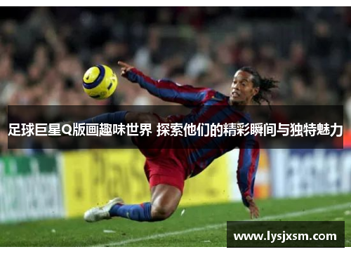 足球巨星Q版画趣味世界 探索他们的精彩瞬间与独特魅力