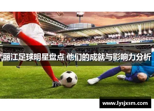 丽江足球明星盘点 他们的成就与影响力分析
