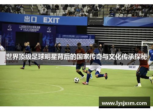 世界顶级足球明星背后的国家传奇与文化传承探秘