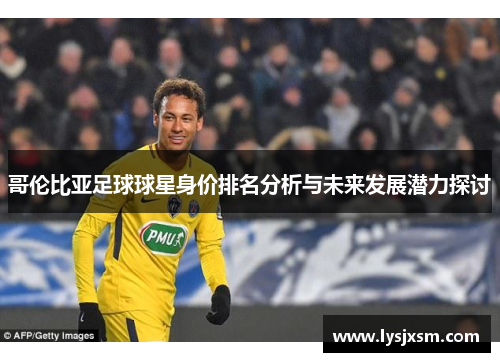 哥伦比亚足球球星身价排名分析与未来发展潜力探讨