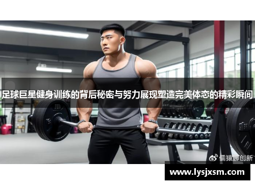 足球巨星健身训练的背后秘密与努力展现塑造完美体态的精彩瞬间