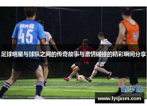 足球明星与球队之间的传奇故事与激情碰撞的精彩瞬间分享