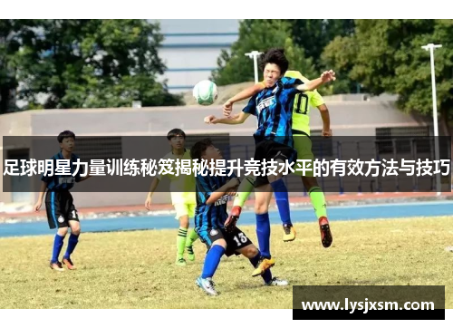 足球明星力量训练秘笈揭秘提升竞技水平的有效方法与技巧