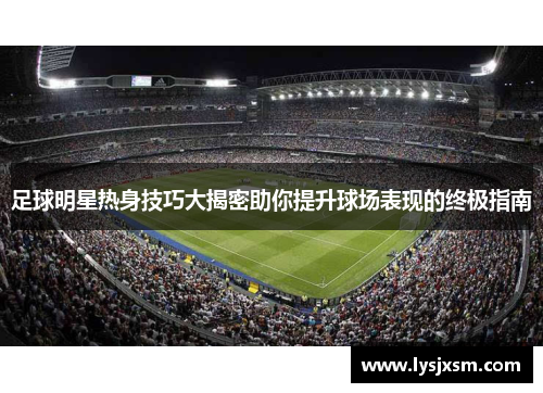 足球明星热身技巧大揭密助你提升球场表现的终极指南