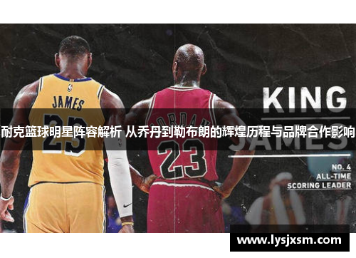 耐克篮球明星阵容解析 从乔丹到勒布朗的辉煌历程与品牌合作影响