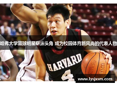 哈弗大学篮球明星崭露头角 成为校园体育新风尚的代表人物